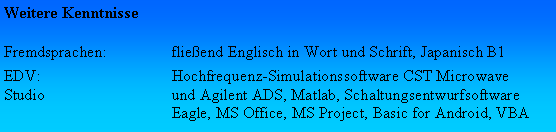 Textfeld: Weitere KenntnisseFremdsprachen:	flieend Englisch in Wort und Schrift, Japanisch B1EDV:	Hochfrequenz-Simulationssoftware CST Microwave Studio 	und Agilent ADS, Matlab, Schaltungsentwurfsoftware	Eagle, MS Office, MS Project, Basic for Android, VBA 